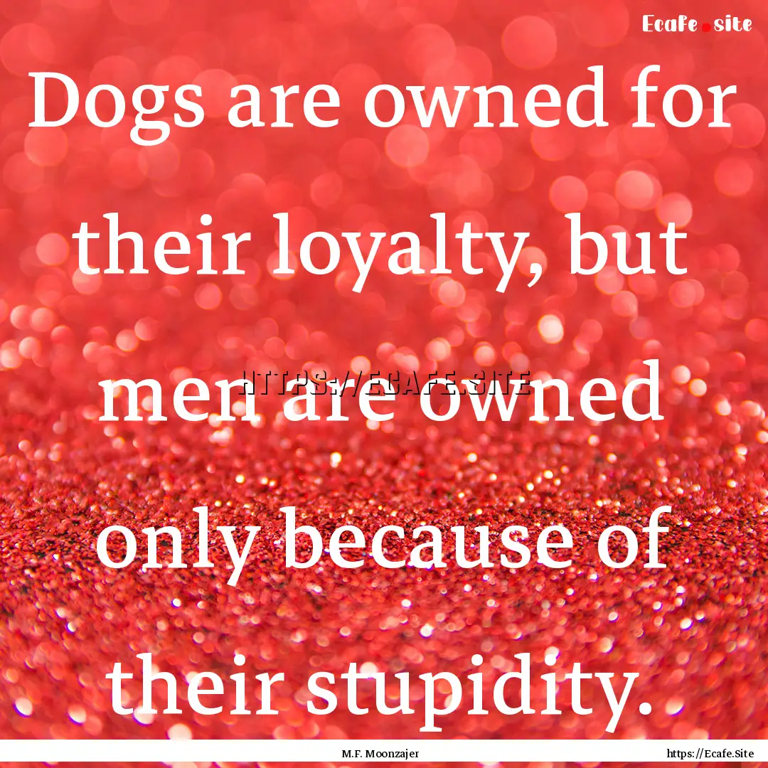 Dogs are owned for their loyalty, but men.... : Quote by M.F. Moonzajer