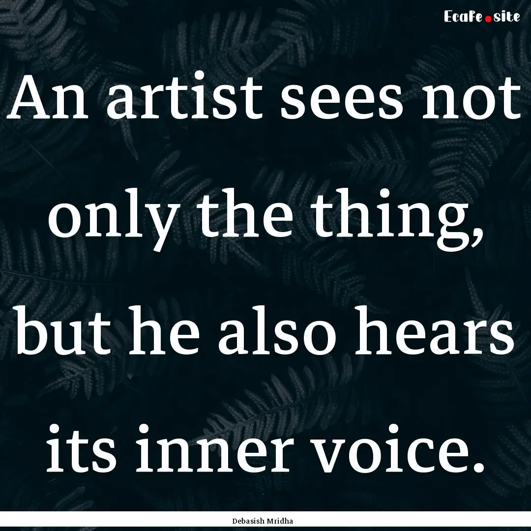 An artist sees not only the thing, but he.... : Quote by Debasish Mridha