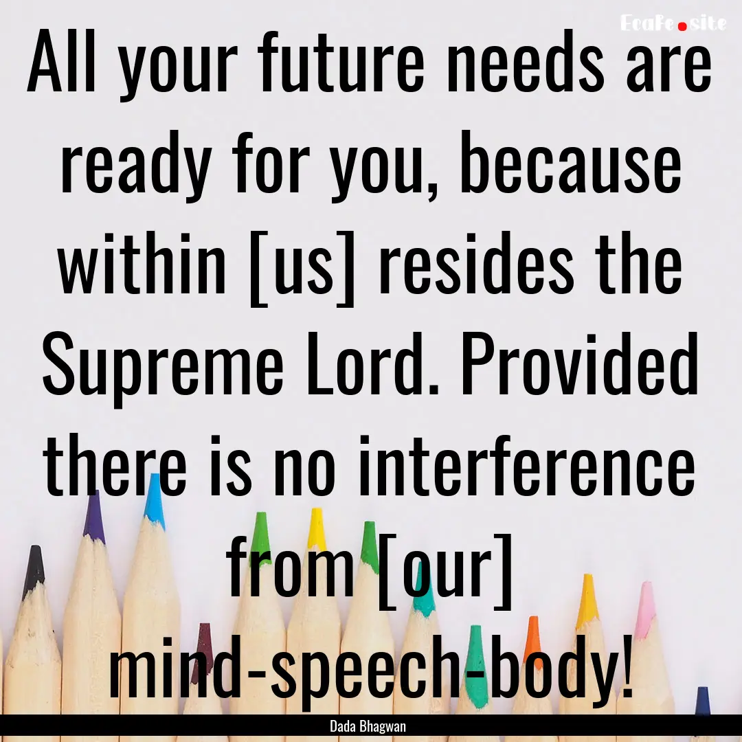 All your future needs are ready for you,.... : Quote by Dada Bhagwan