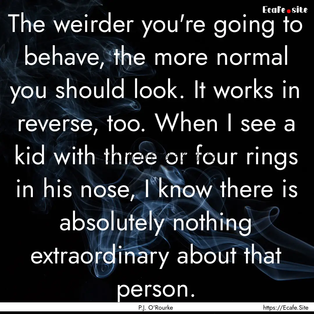 The weirder you're going to behave, the more.... : Quote by P.J. O'Rourke