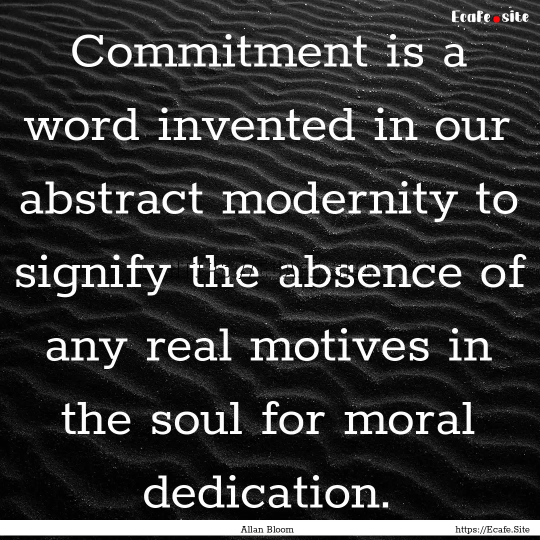 Commitment is a word invented in our abstract.... : Quote by Allan Bloom