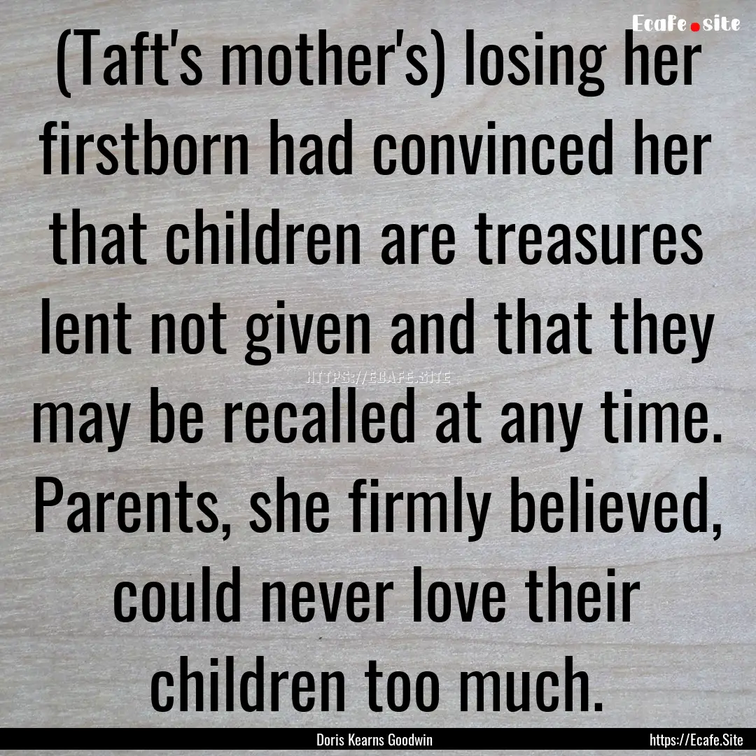 (Taft's mother's) losing her firstborn had.... : Quote by Doris Kearns Goodwin