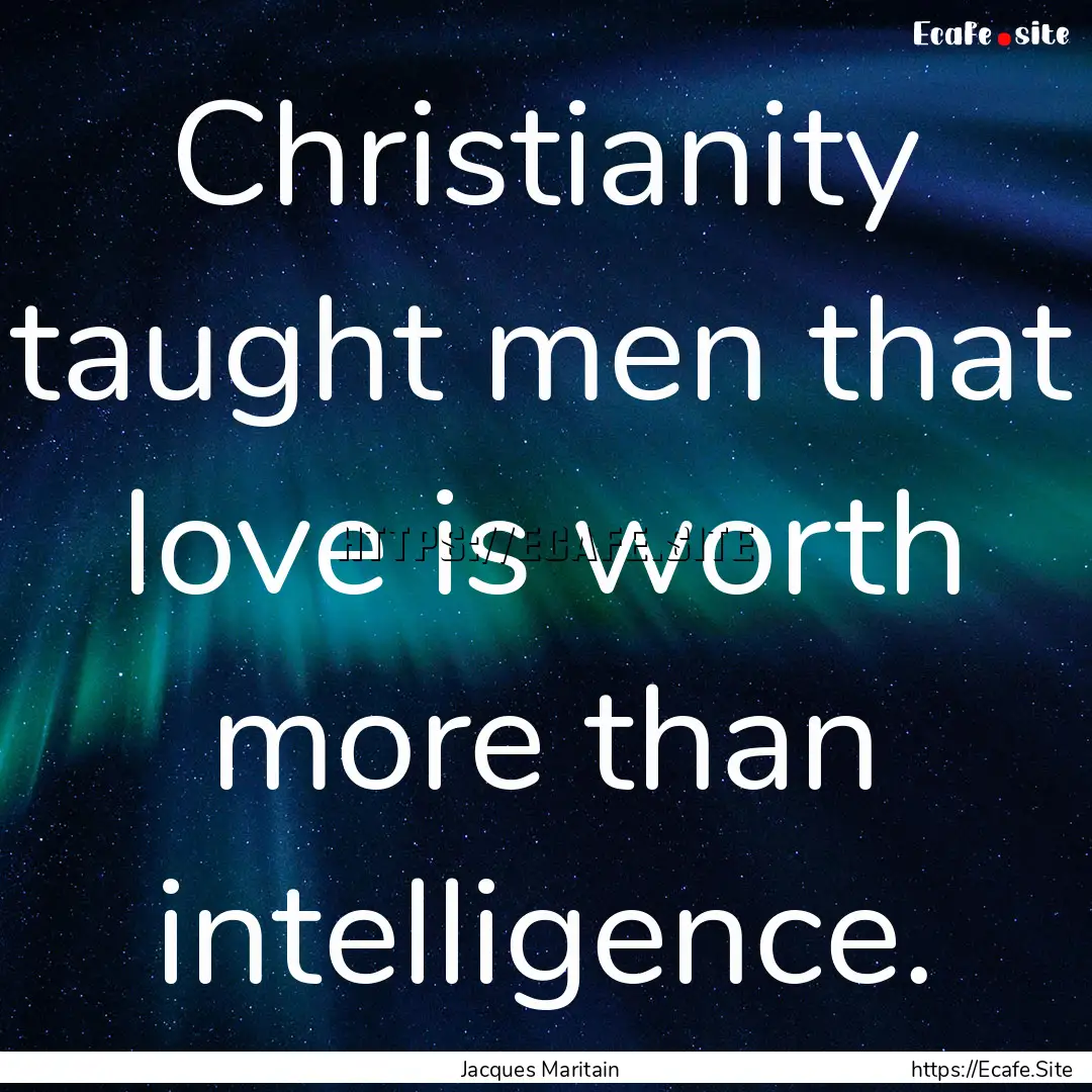 Christianity taught men that love is worth.... : Quote by Jacques Maritain