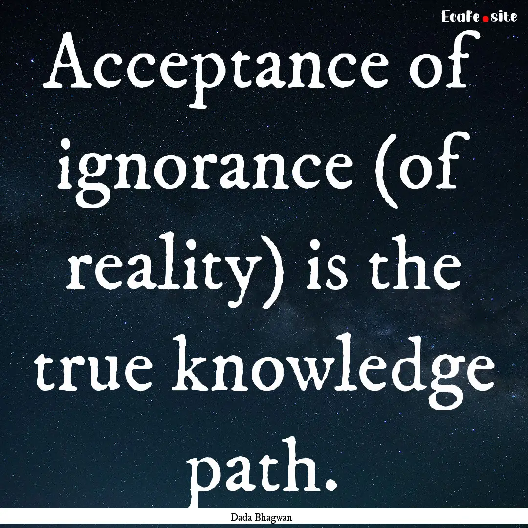 Acceptance of ignorance (of reality) is the.... : Quote by Dada Bhagwan