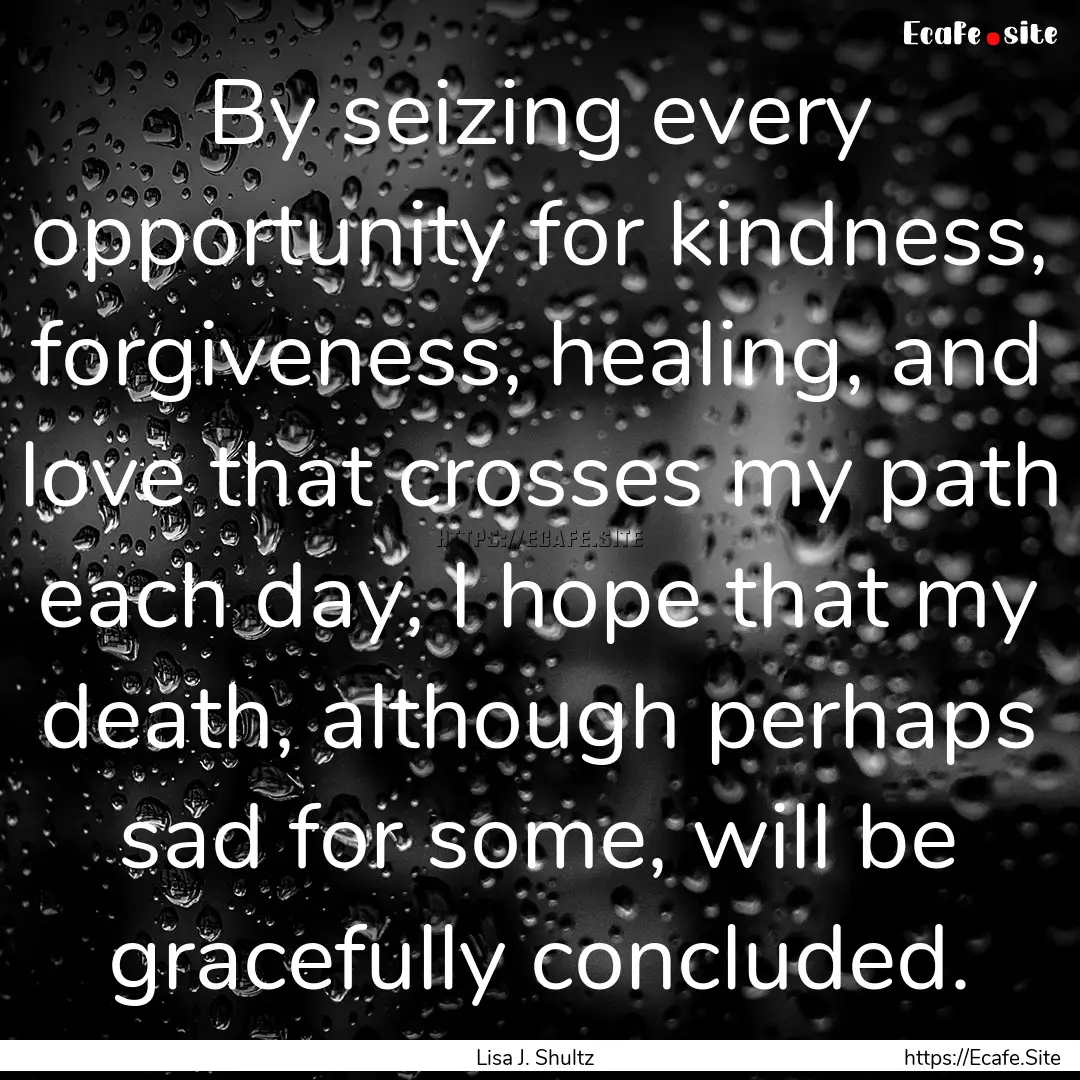 By seizing every opportunity for kindness,.... : Quote by Lisa J. Shultz