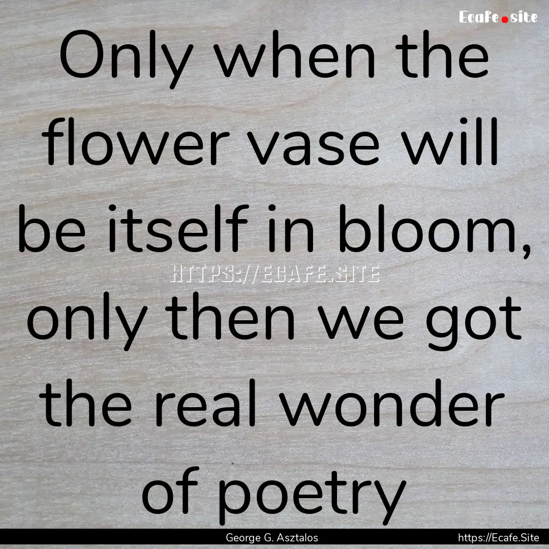 Only when the flower vase will be itself.... : Quote by George G. Asztalos