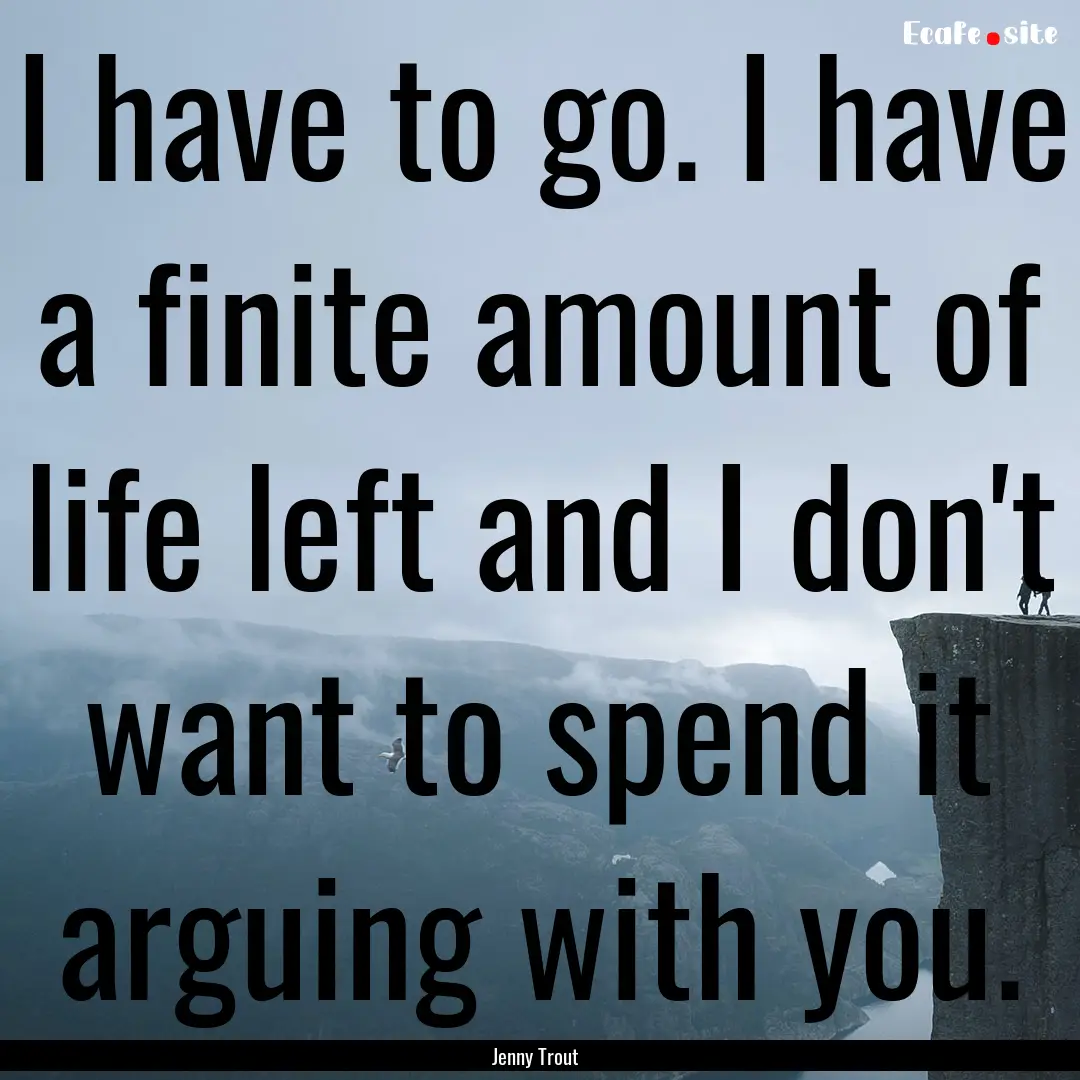 I have to go. I have a finite amount of life.... : Quote by Jenny Trout