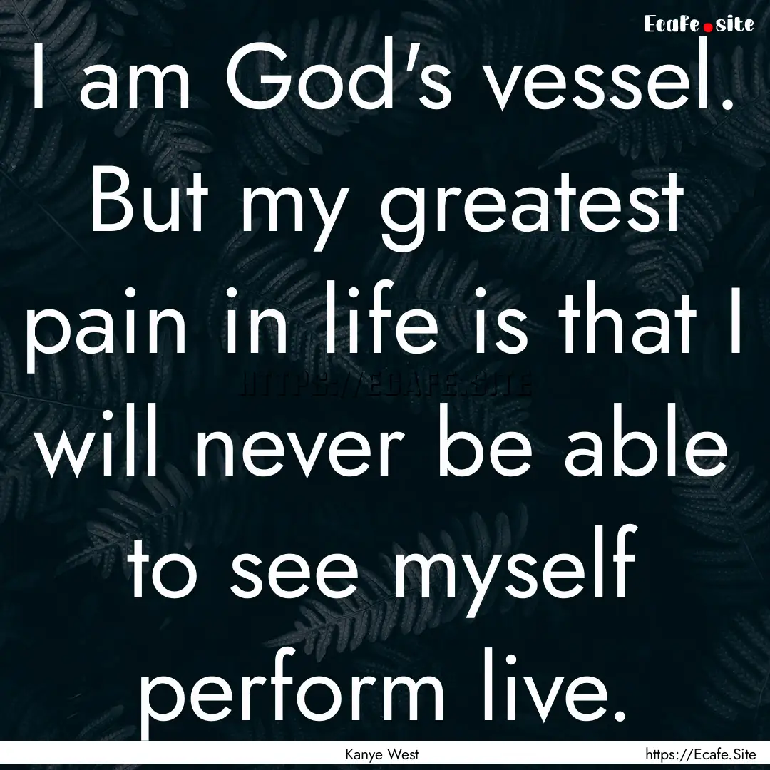 I am God's vessel. But my greatest pain in.... : Quote by Kanye West