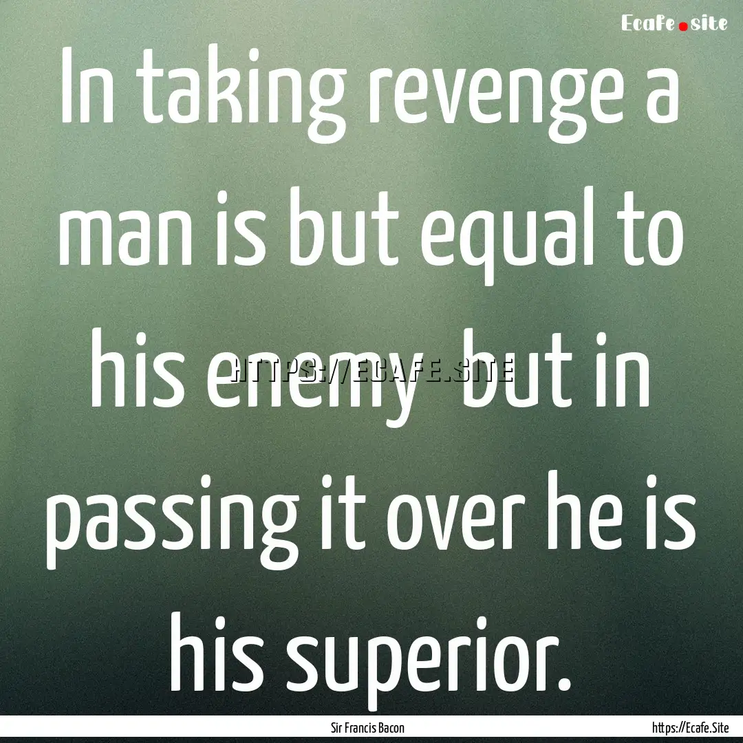 In taking revenge a man is but equal to his.... : Quote by Sir Francis Bacon