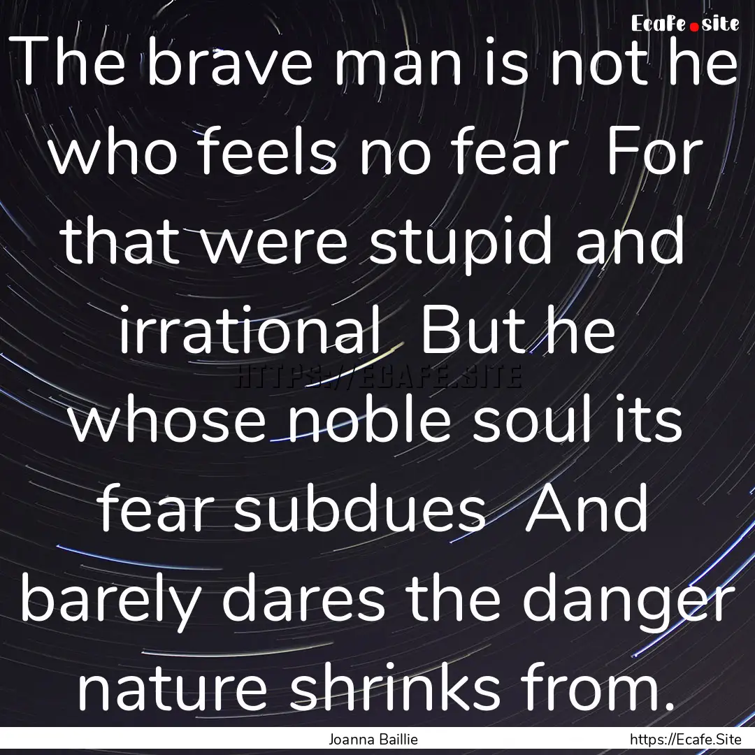 The brave man is not he who feels no fear.... : Quote by Joanna Baillie