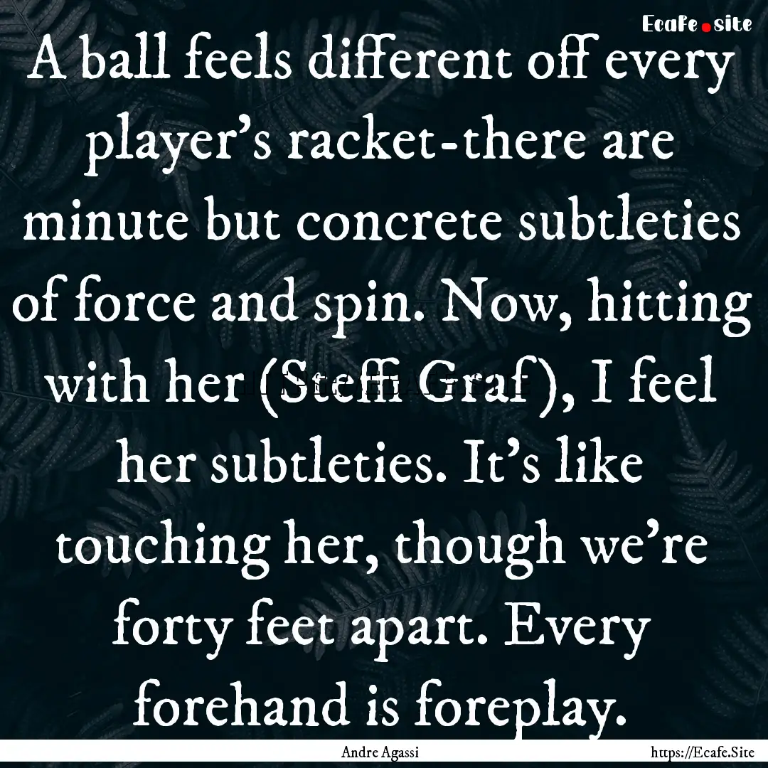 A ball feels different off every player's.... : Quote by Andre Agassi