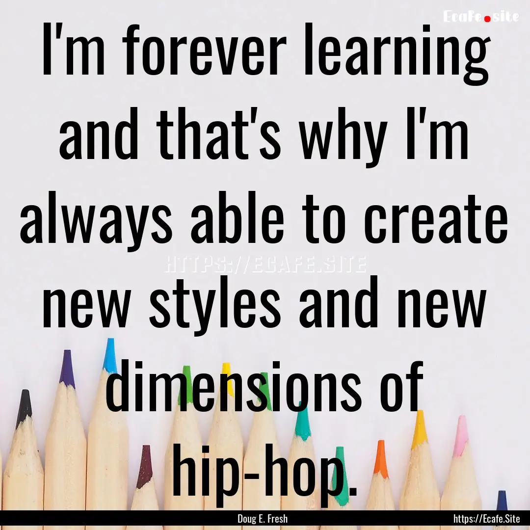 I'm forever learning and that's why I'm always.... : Quote by Doug E. Fresh