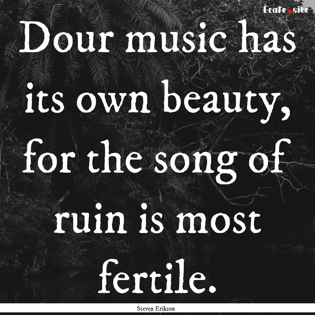 Dour music has its own beauty, for the song.... : Quote by Steven Erikson