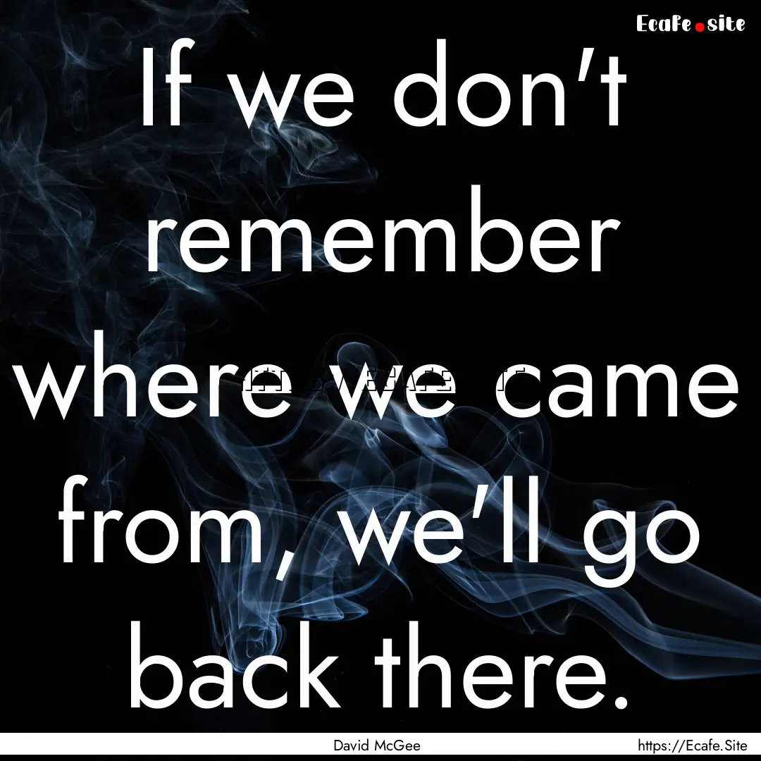 If we don't remember where we came from,.... : Quote by David McGee