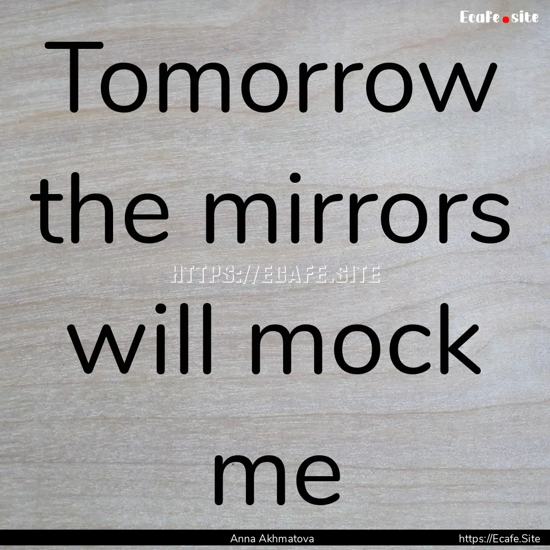 Tomorrow the mirrors will mock me : Quote by Anna Akhmatova