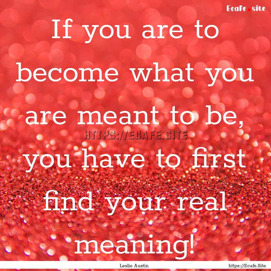 If you are to become what you are meant to.... : Quote by Leslie Austin