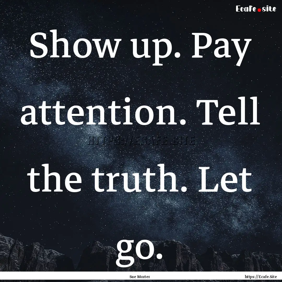 Show up. Pay attention. Tell the truth. Let.... : Quote by Sue Morter