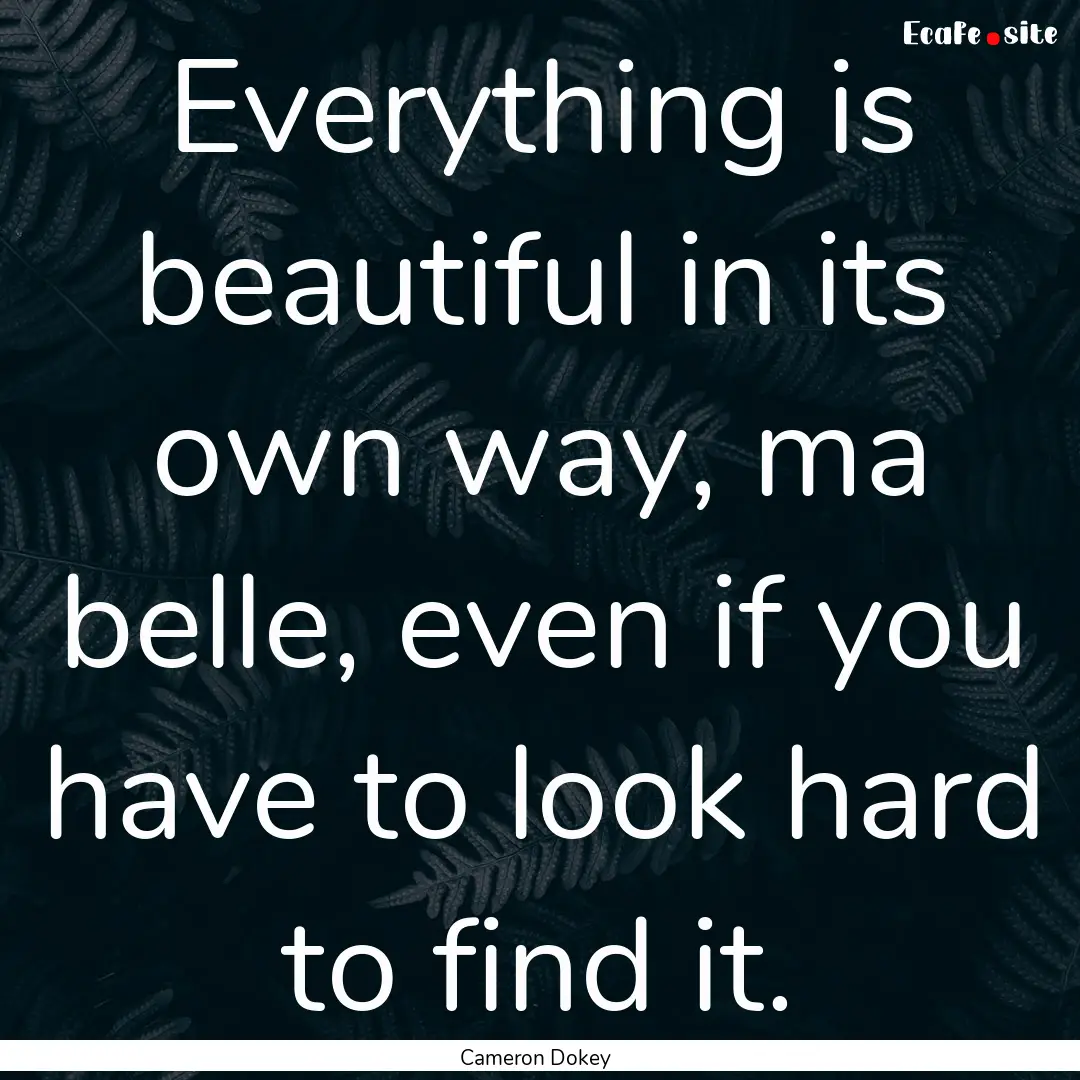 Everything is beautiful in its own way, ma.... : Quote by Cameron Dokey