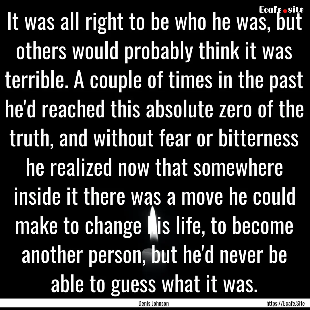 It was all right to be who he was, but others.... : Quote by Denis Johnson