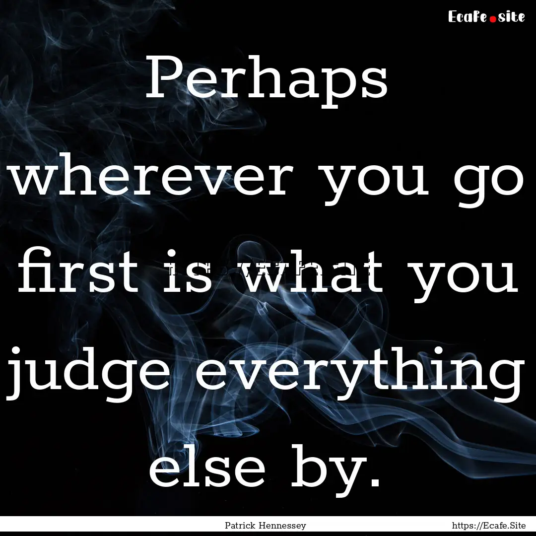 Perhaps wherever you go first is what you.... : Quote by Patrick Hennessey