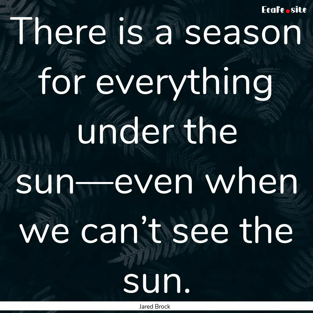 There is a season for everything under the.... : Quote by Jared Brock