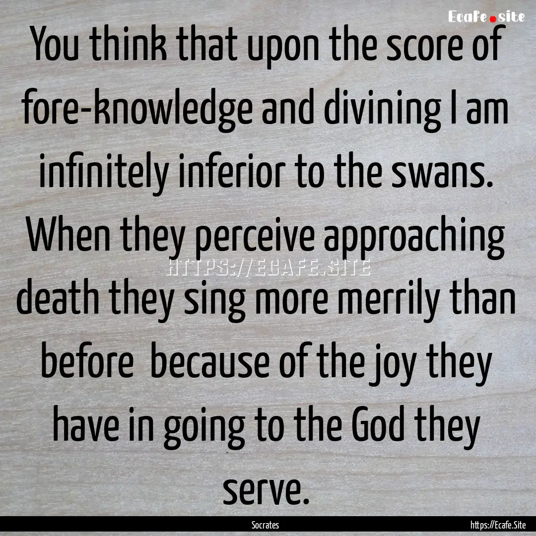 You think that upon the score of fore-knowledge.... : Quote by Socrates