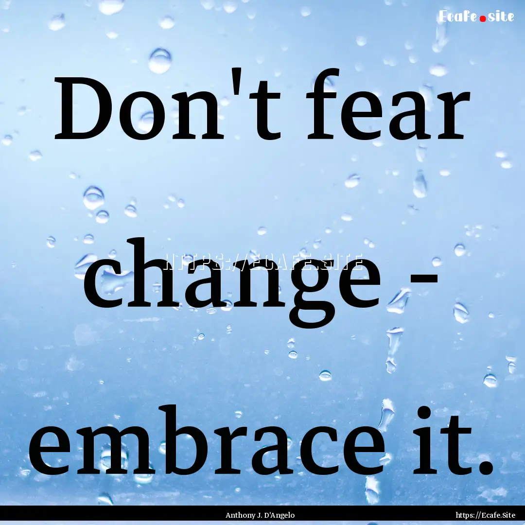 Don't fear change - embrace it. : Quote by Anthony J. D'Angelo