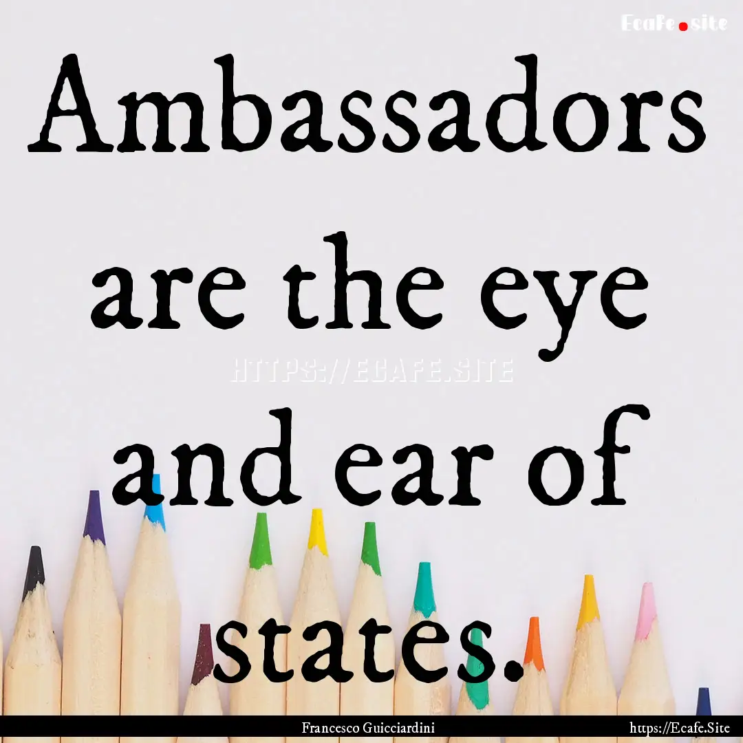 Ambassadors are the eye and ear of states..... : Quote by Francesco Guicciardini