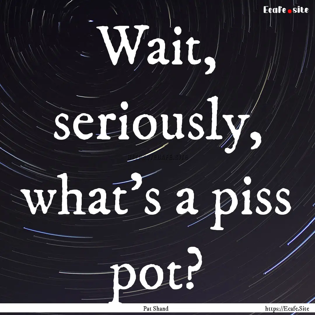 Wait, seriously, what's a piss pot? : Quote by Pat Shand