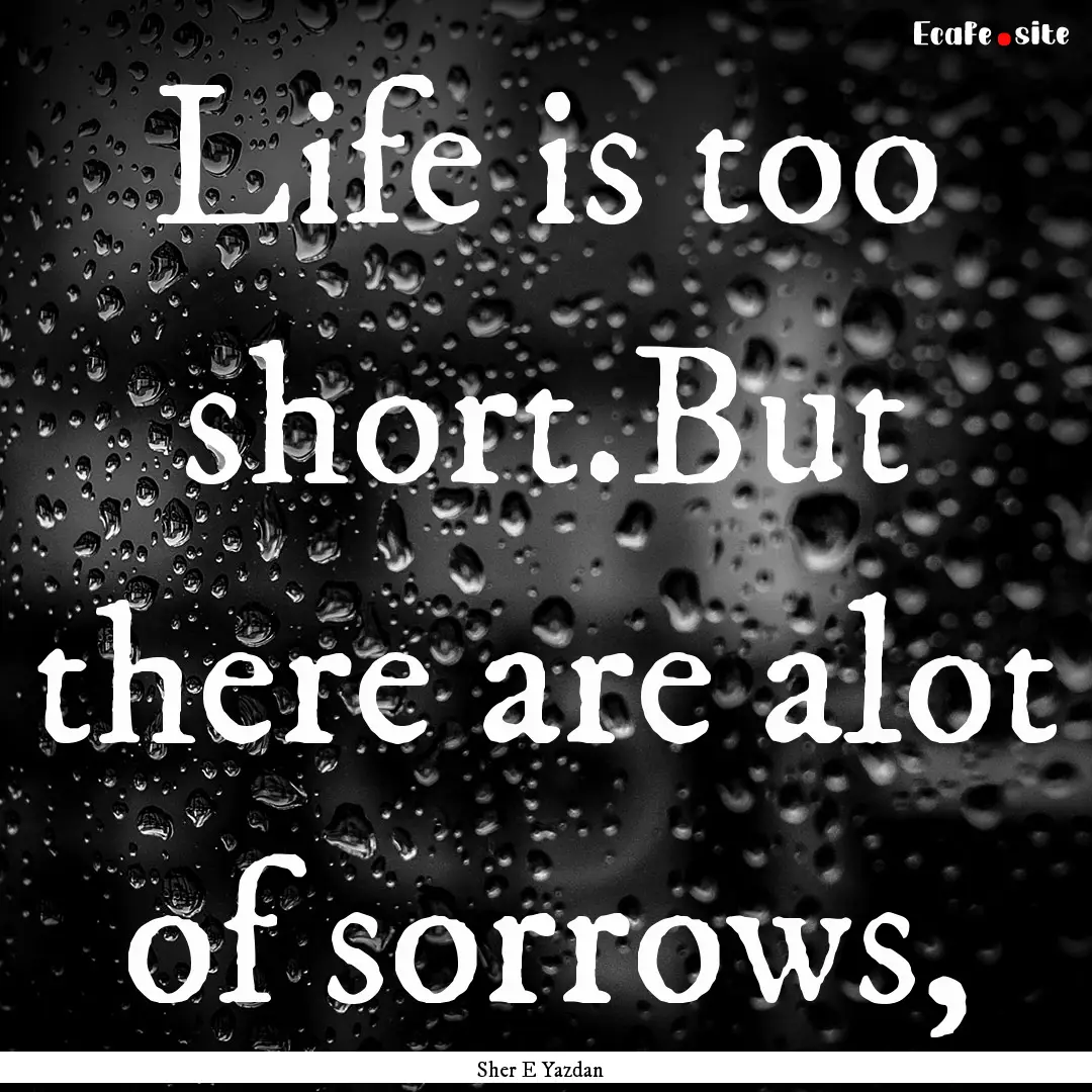 Life is too short.But there are alot of sorrows,.... : Quote by Sher E Yazdan