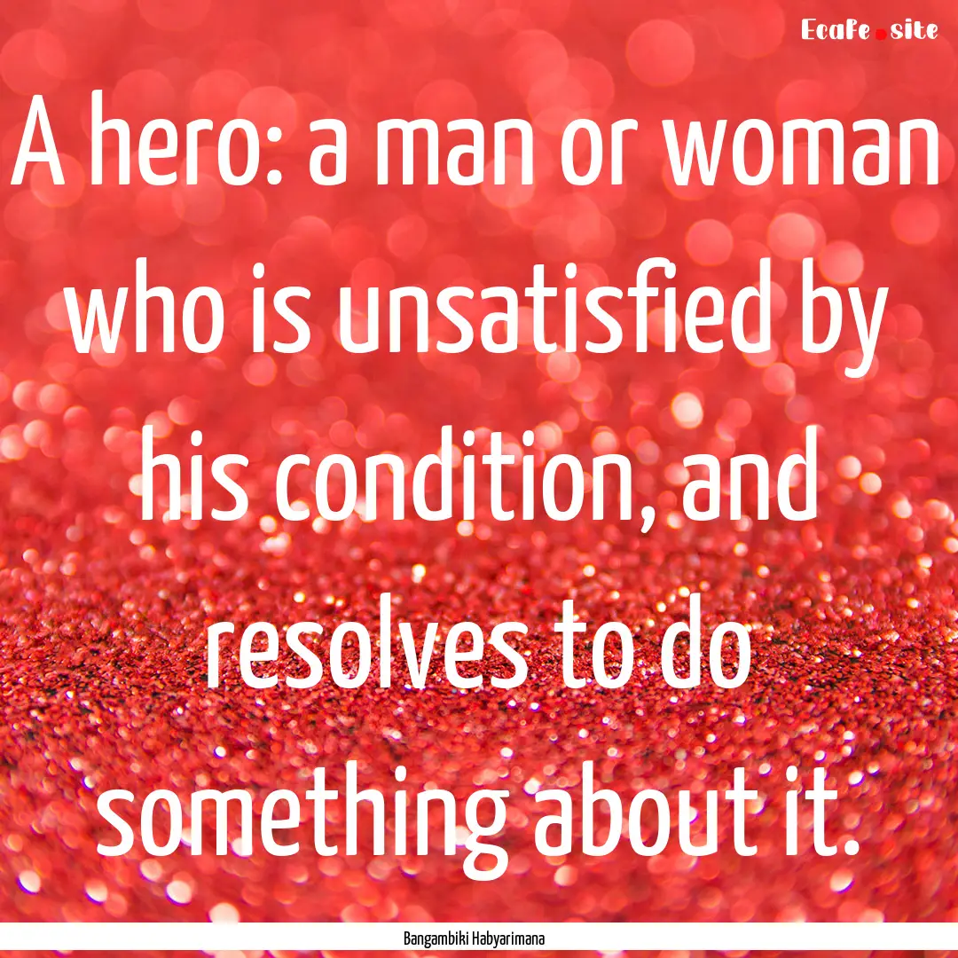 A hero: a man or woman who is unsatisfied.... : Quote by Bangambiki Habyarimana