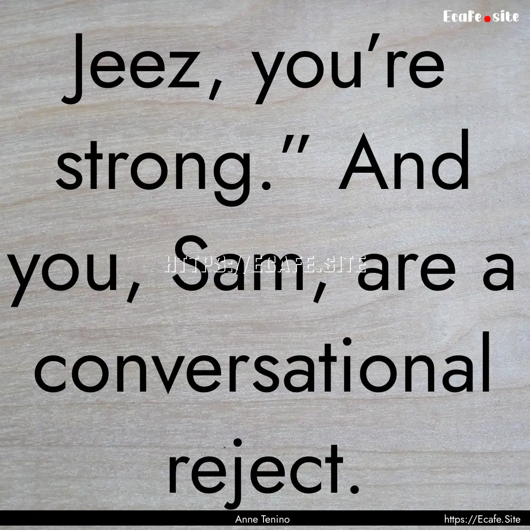 Jeez, you’re strong.” And you, Sam, are.... : Quote by Anne Tenino