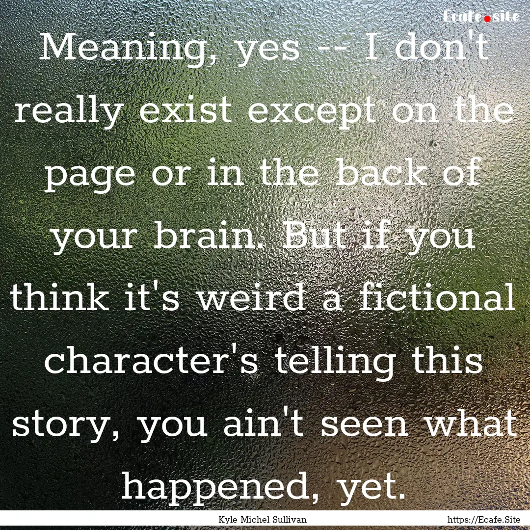 Meaning, yes -- I don't really exist except.... : Quote by Kyle Michel Sullivan