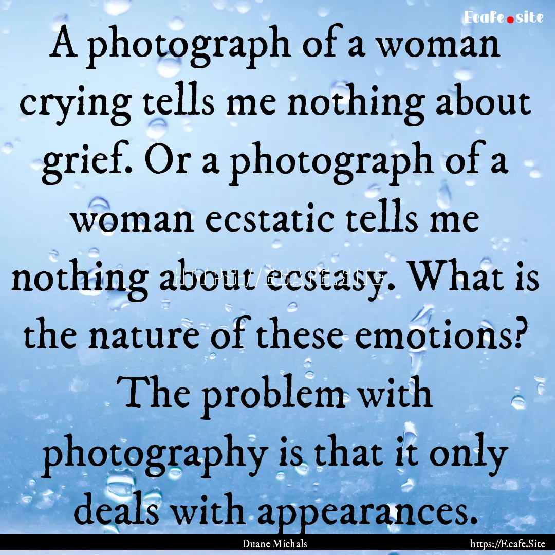 A photograph of a woman crying tells me nothing.... : Quote by Duane Michals