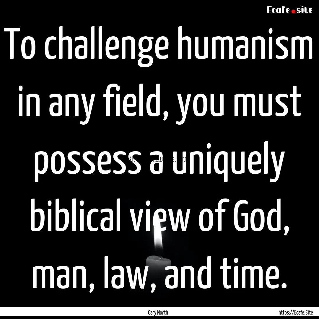 To challenge humanism in any field, you must.... : Quote by Gary North