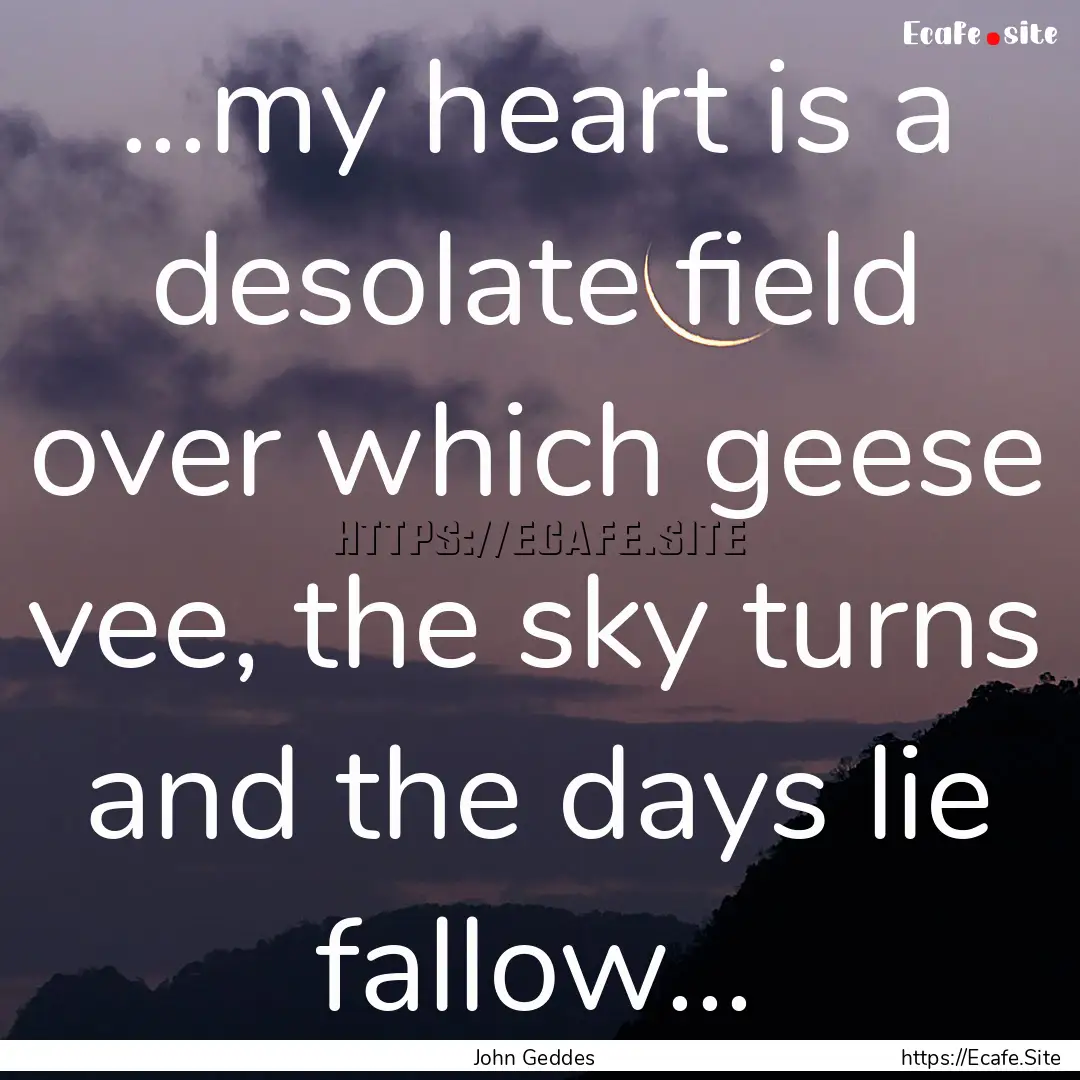 ...my heart is a desolate field over which.... : Quote by John Geddes