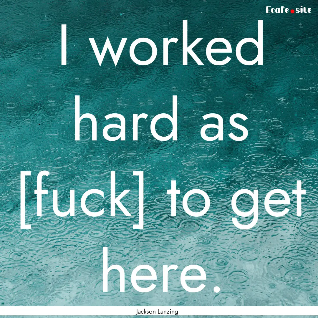 I worked hard as [fuck] to get here. : Quote by Jackson Lanzing