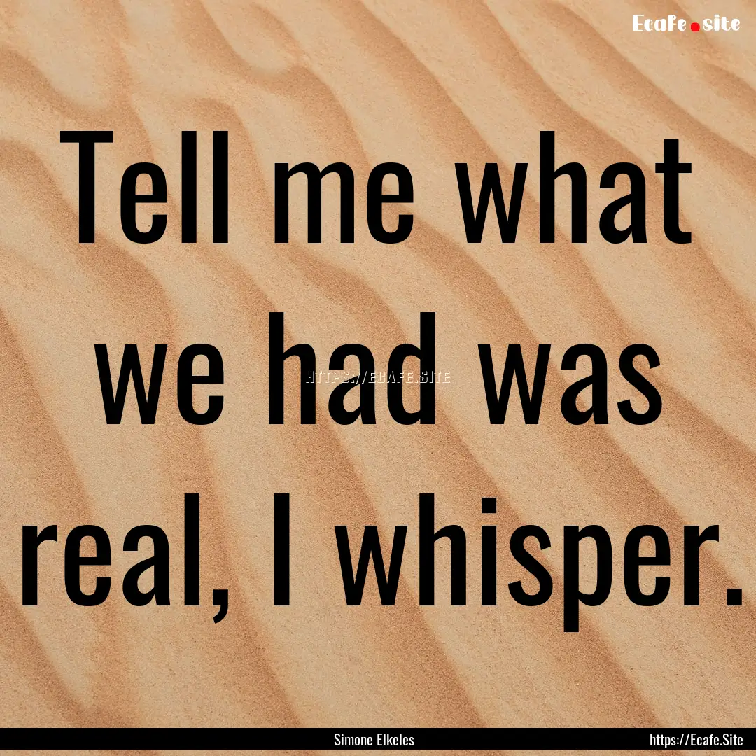 Tell me what we had was real, I whisper. : Quote by Simone Elkeles