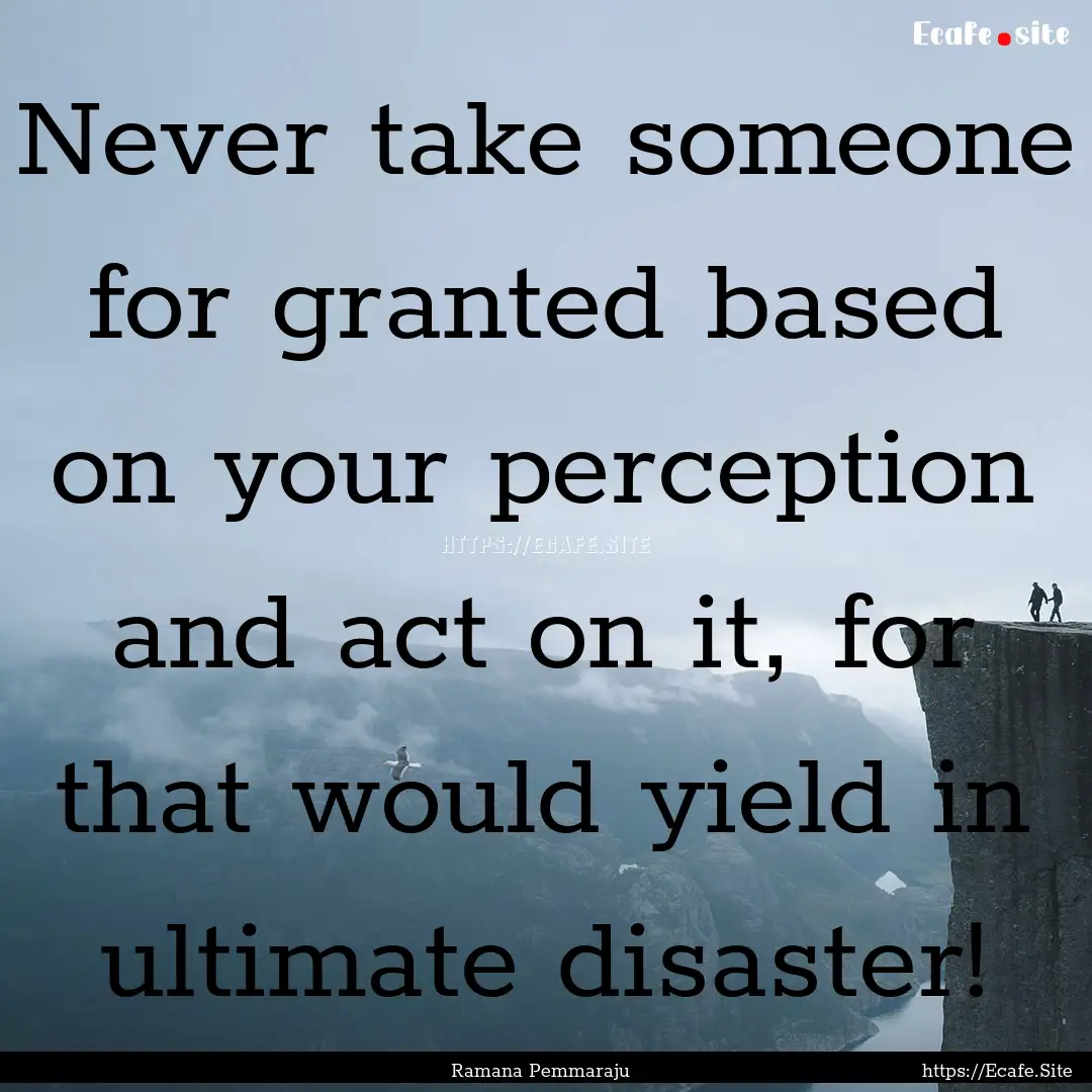 Never take someone for granted based on your.... : Quote by Ramana Pemmaraju