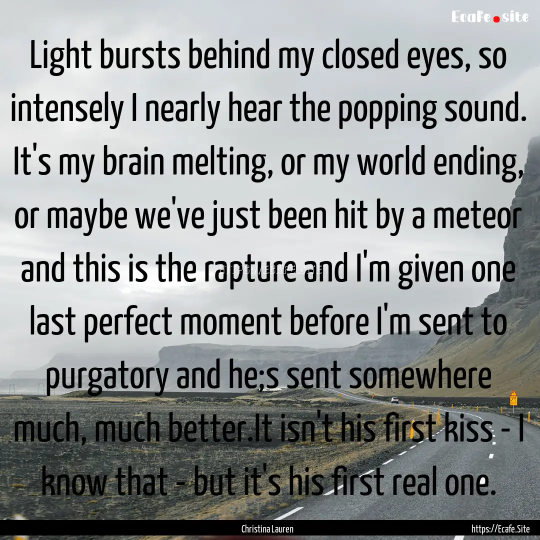 Light bursts behind my closed eyes, so intensely.... : Quote by Christina Lauren