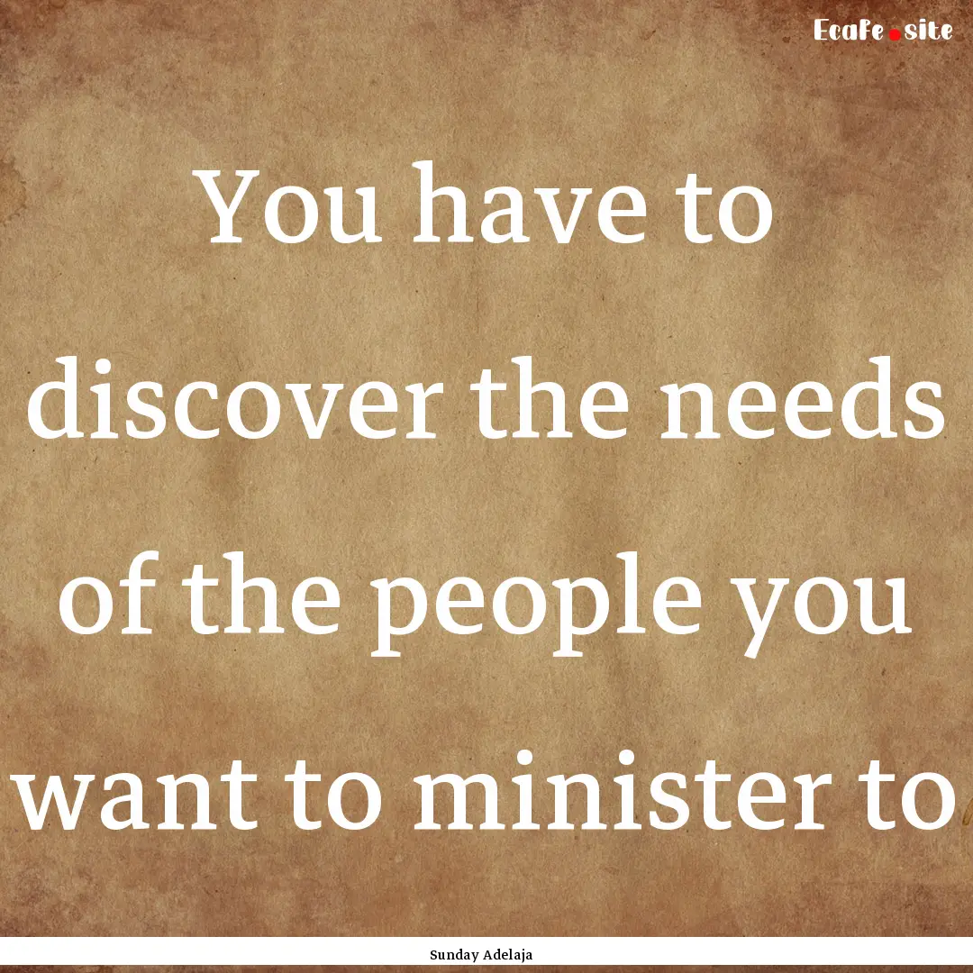 You have to discover the needs of the people.... : Quote by Sunday Adelaja