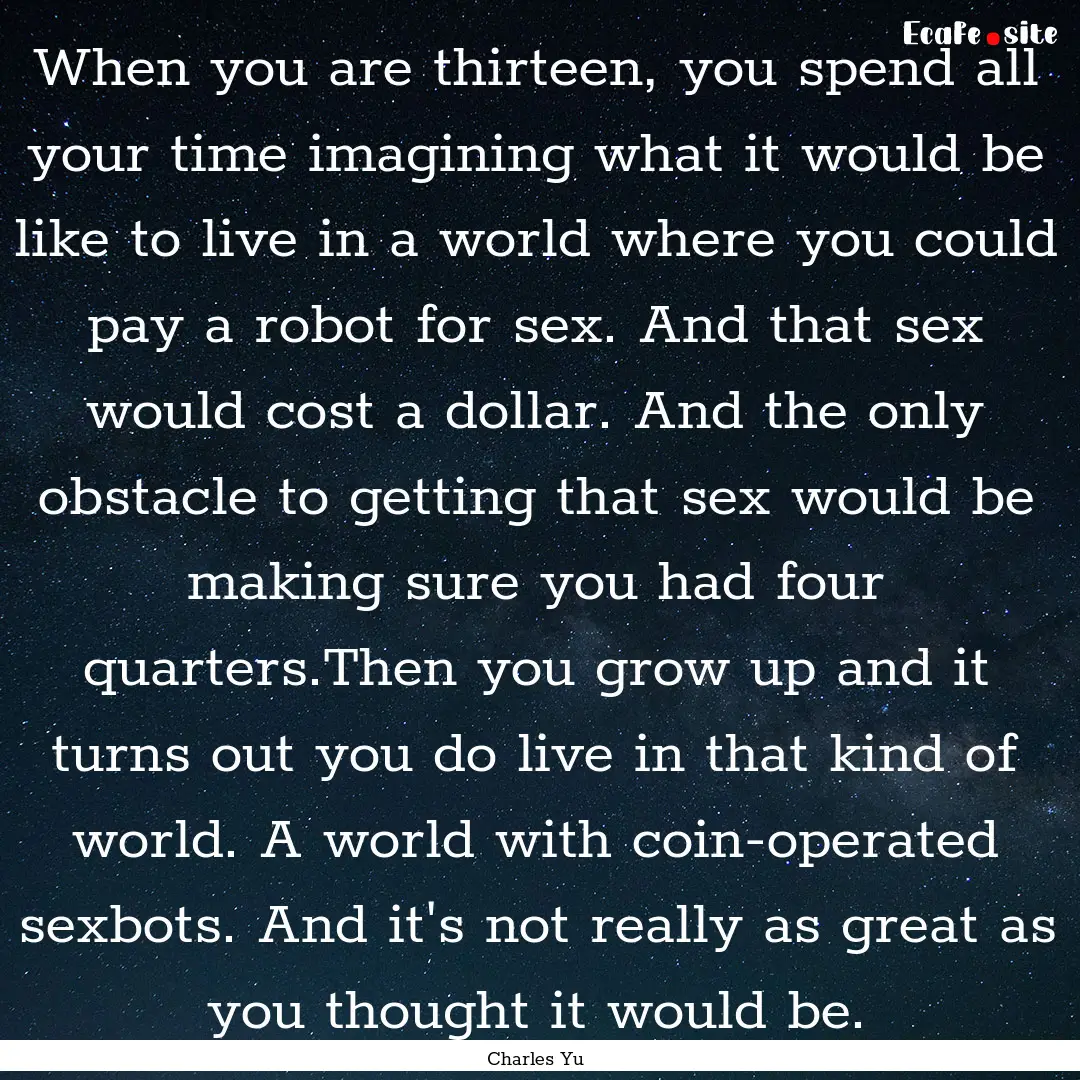 When you are thirteen, you spend all your.... : Quote by Charles Yu