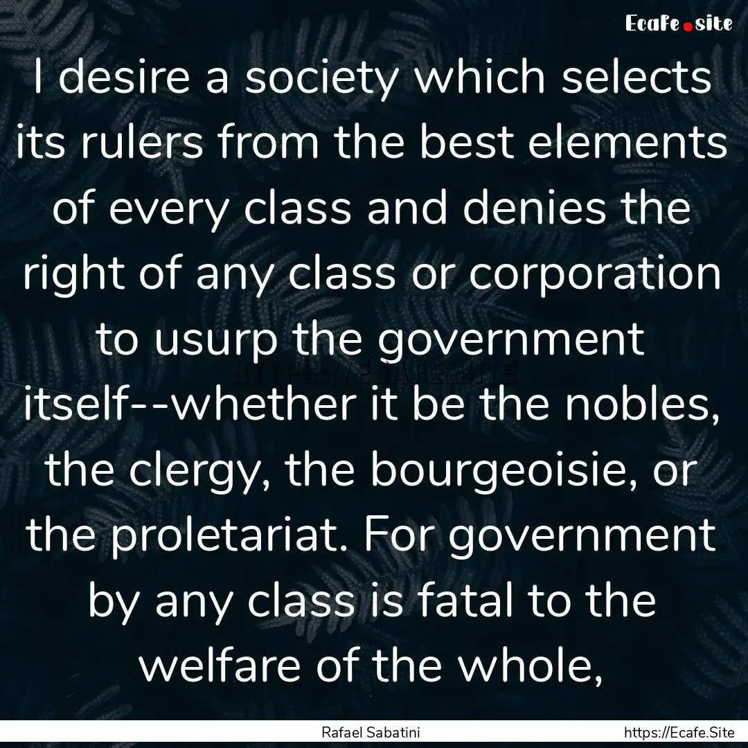 I desire a society which selects its rulers.... : Quote by Rafael Sabatini