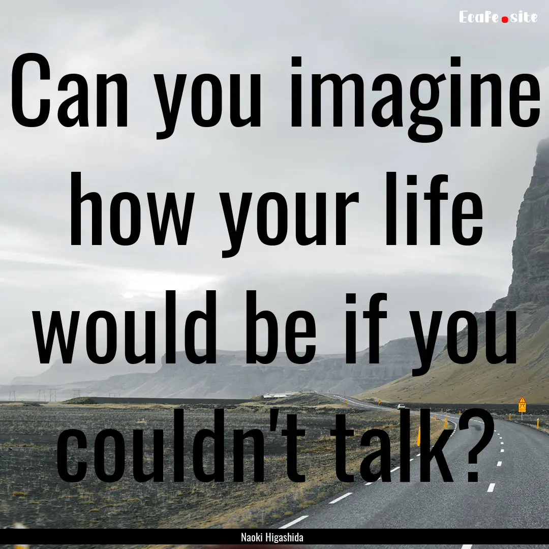 Can you imagine how your life would be if.... : Quote by Naoki Higashida