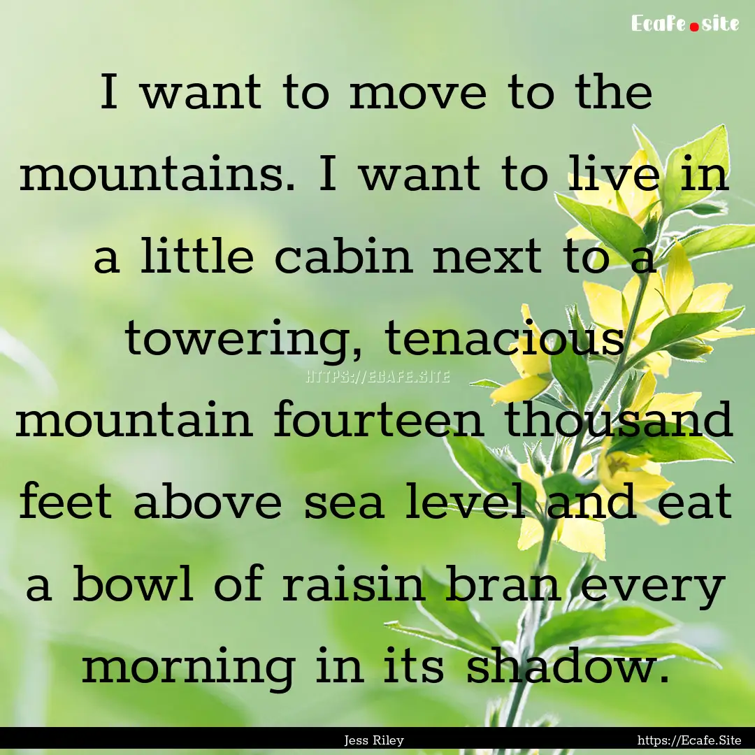 I want to move to the mountains. I want to.... : Quote by Jess Riley