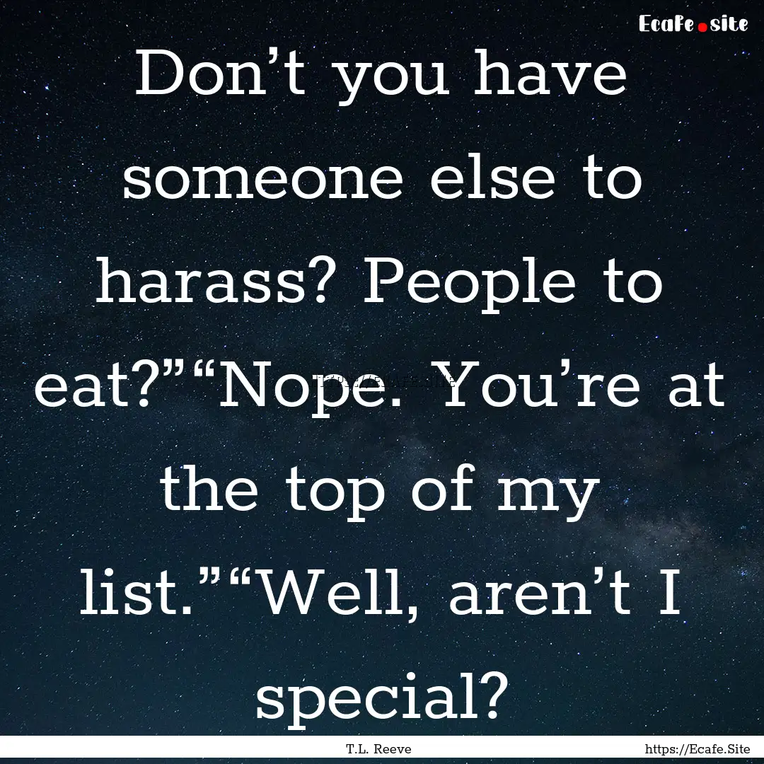 Don’t you have someone else to harass?.... : Quote by T.L. Reeve