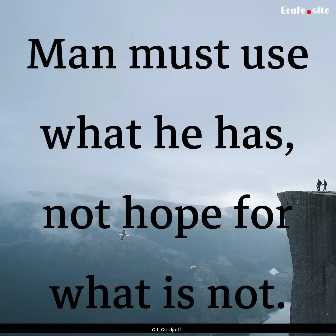 Man must use what he has, not hope for what.... : Quote by G.I. Gurdjieff