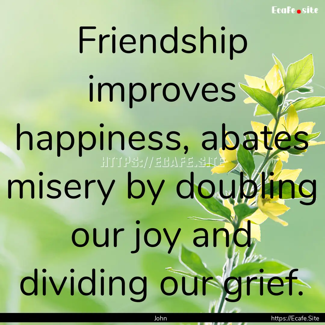 Friendship improves happiness, abates misery.... : Quote by John