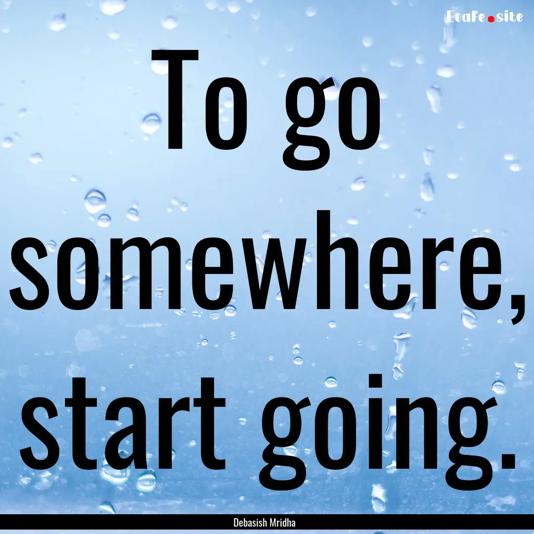 To go somewhere, start going. : Quote by Debasish Mridha