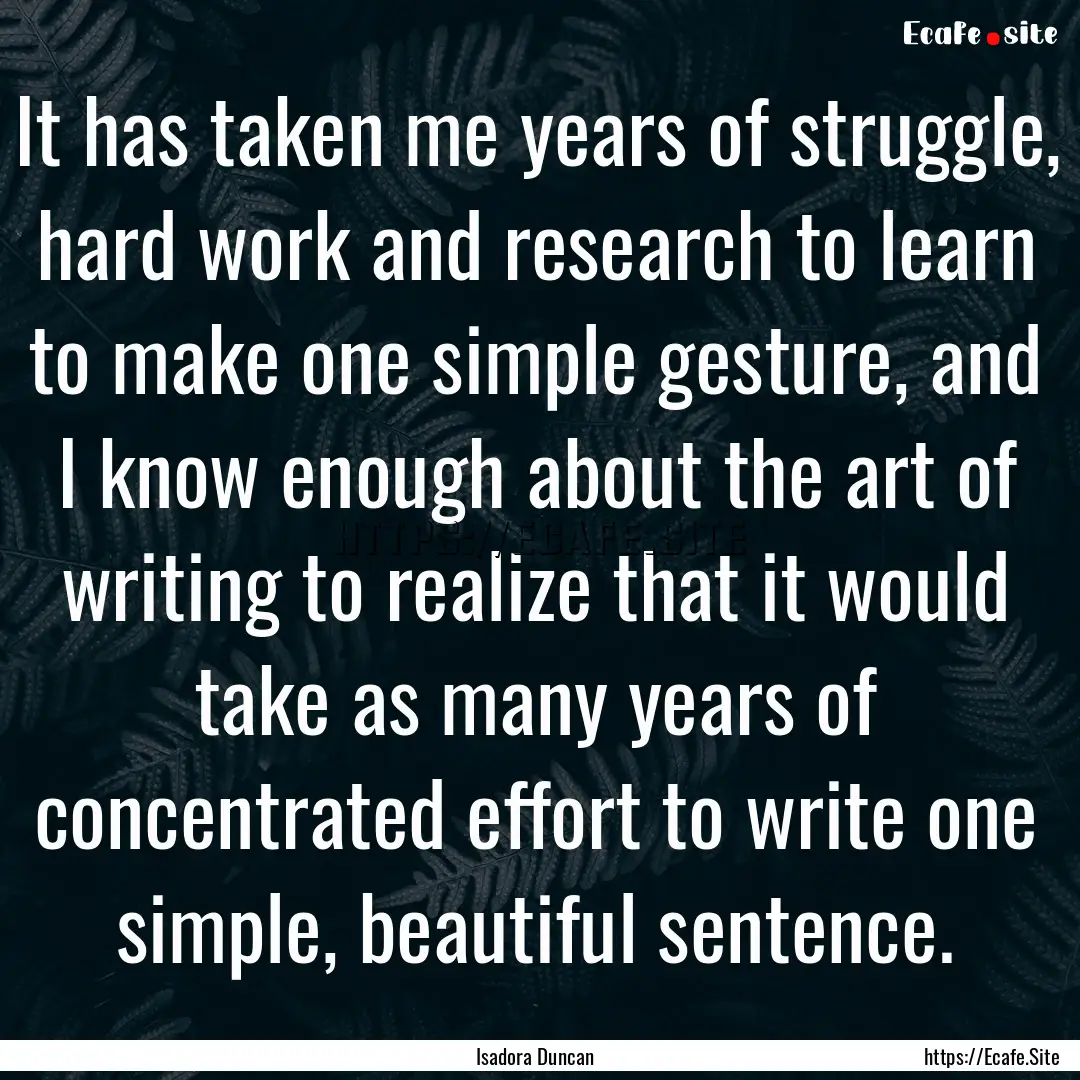 It has taken me years of struggle, hard work.... : Quote by Isadora Duncan